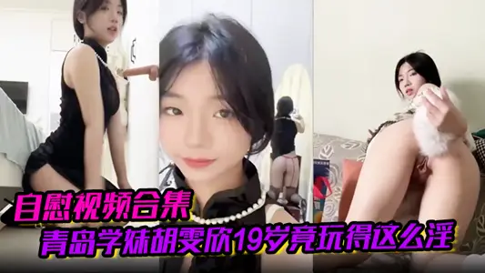 【自慰视频合集】青岛学妹胡雯欣19岁竟玩得这幺淫嗨肛塞假屌黑丝放尿山东第一骚货实锤啊！