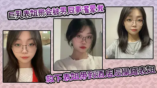 巨乳表姐聚会被男同事灌晕我及时救下表姐带到酒店后操瘫表姐海